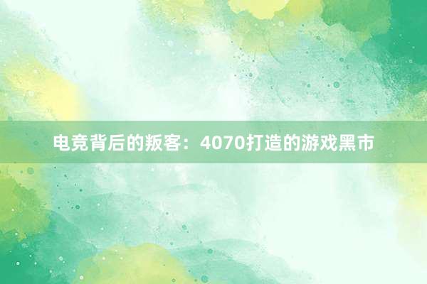 电竞背后的叛客：4070打造的游戏黑市