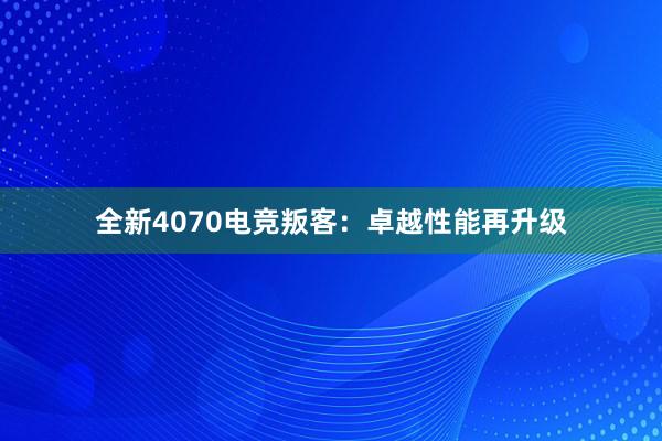 全新4070电竞叛客：卓越性能再升级