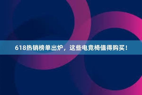 618热销榜单出炉，这些电竞椅值得购买！