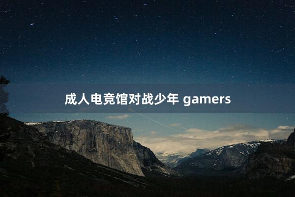 成人电竞馆对战少年 gamers