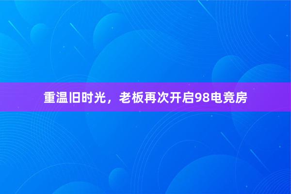 重温旧时光，老板再次开启98电竞房