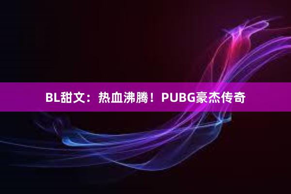 BL甜文：热血沸腾！PUBG豪杰传奇