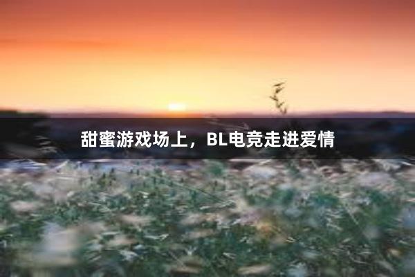 甜蜜游戏场上，BL电竞走进爱情