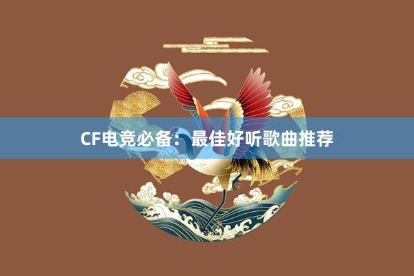 CF电竞必备：最佳好听歌曲推荐