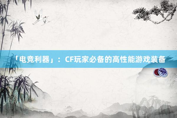 「电竞利器」：CF玩家必备的高性能游戏装备