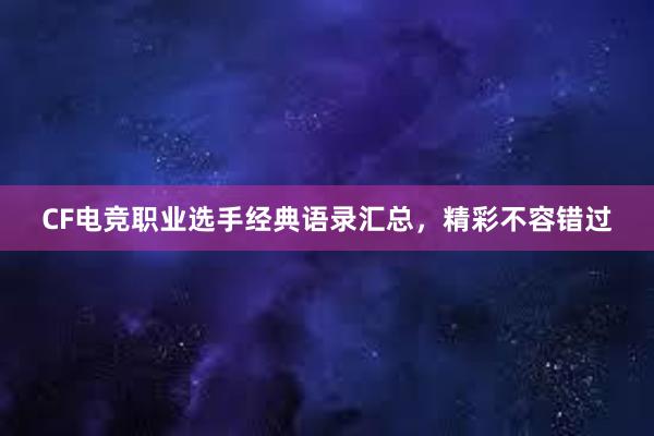 CF电竞职业选手经典语录汇总，精彩不容错过