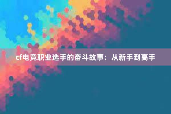 cf电竞职业选手的奋斗故事：从新手到高手