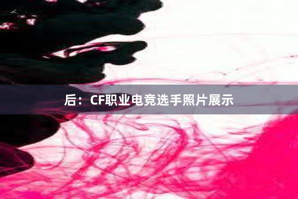 后：CF职业电竞选手照片展示