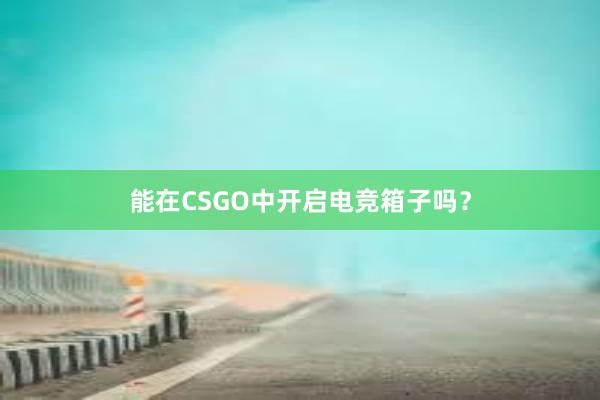 能在CSGO中开启电竞箱子吗？