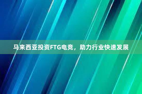 马来西亚投资FTG电竞，助力行业快速发展