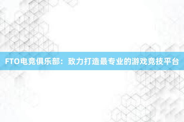 FTO电竞俱乐部：致力打造最专业的游戏竞技平台