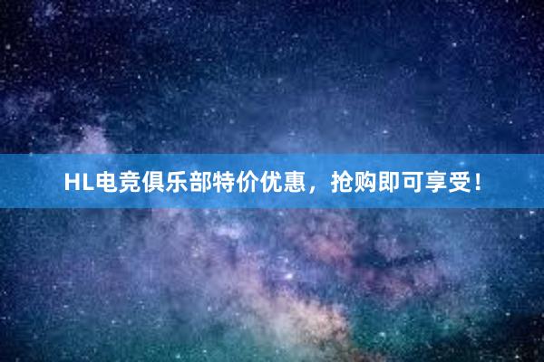 HL电竞俱乐部特价优惠，抢购即可享受！