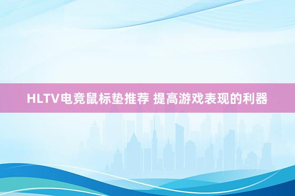 HLTV电竞鼠标垫推荐 提高游戏表现的利器