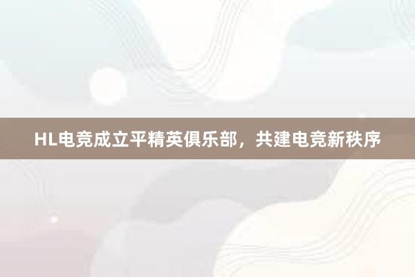 HL电竞成立平精英俱乐部，共建电竞新秩序