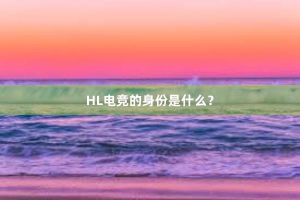 HL电竞的身份是什么？