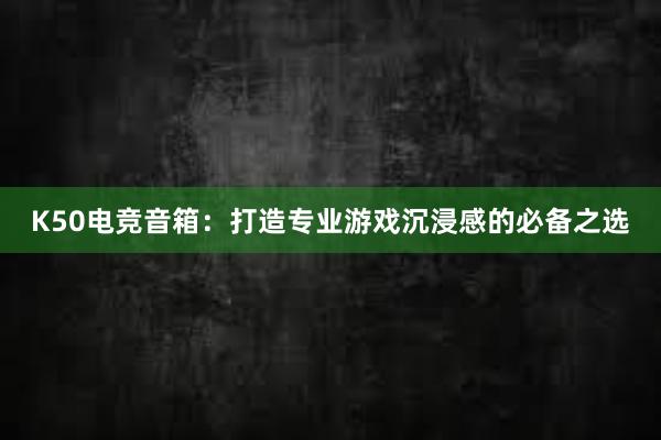 K50电竞音箱：打造专业游戏沉浸感的必备之选