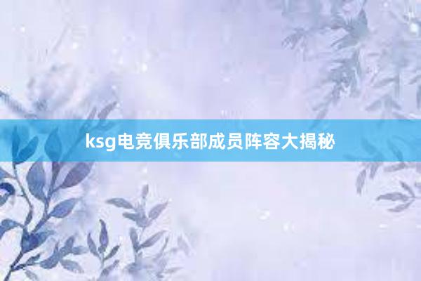 ksg电竞俱乐部成员阵容大揭秘