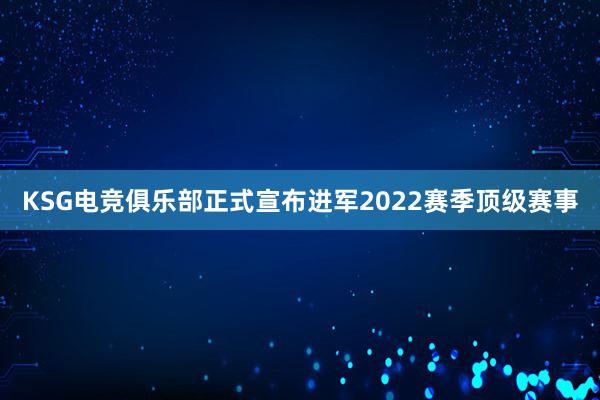 KSG电竞俱乐部正式宣布进军2022赛季顶级赛事