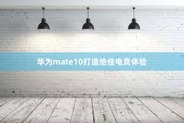 华为mate10打造绝佳电竞体验