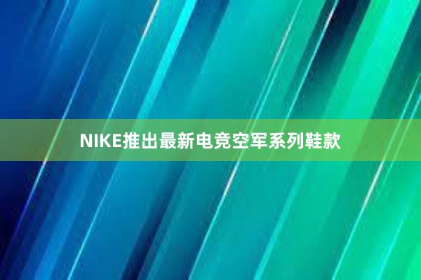 NIKE推出最新电竞空军系列鞋款