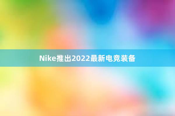 Nike推出2022最新电竞装备