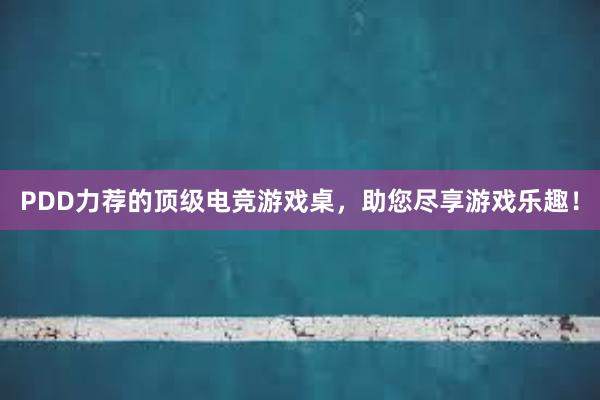 PDD力荐的顶级电竞游戏桌，助您尽享游戏乐趣！