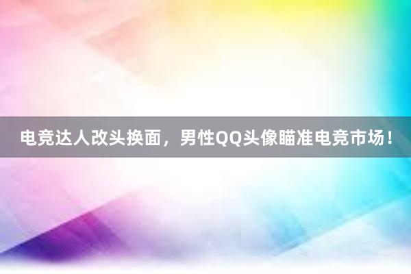 电竞达人改头换面，男性QQ头像瞄准电竞市场！