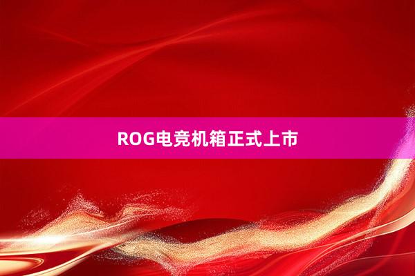 ROG电竞机箱正式上市