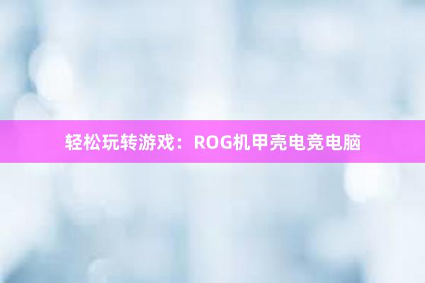 轻松玩转游戏：ROG机甲壳电竞电脑