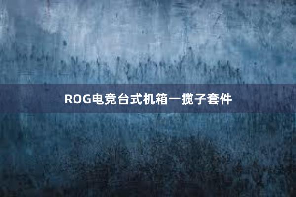 ROG电竞台式机箱一揽子套件