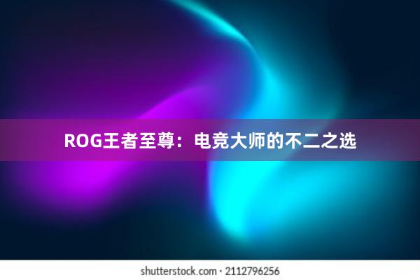 ROG王者至尊：电竞大师的不二之选