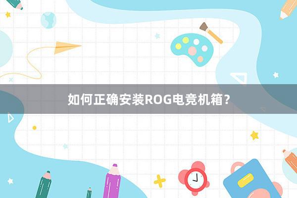 如何正确安装ROG电竞机箱？