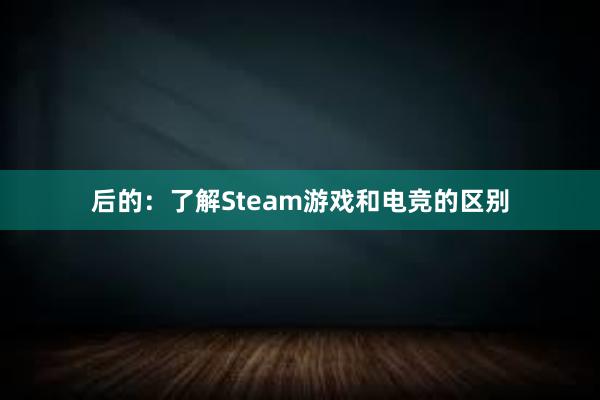 后的：了解Steam游戏和电竞的区别