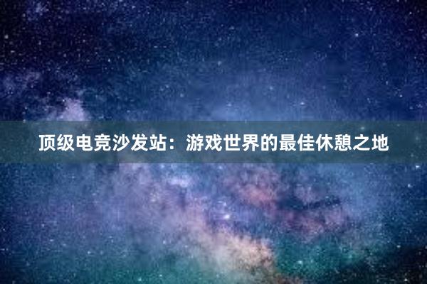 顶级电竞沙发站：游戏世界的最佳休憩之地