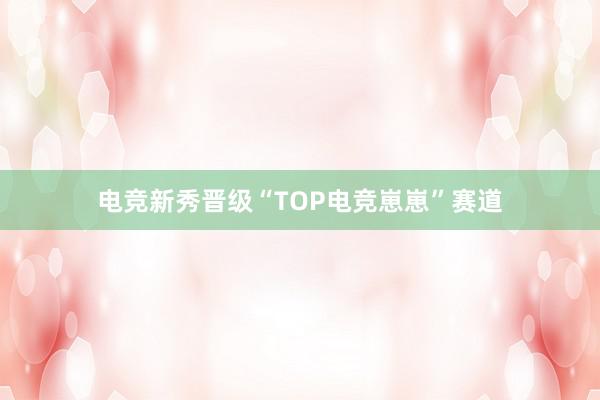 电竞新秀晋级“TOP电竞崽崽”赛道