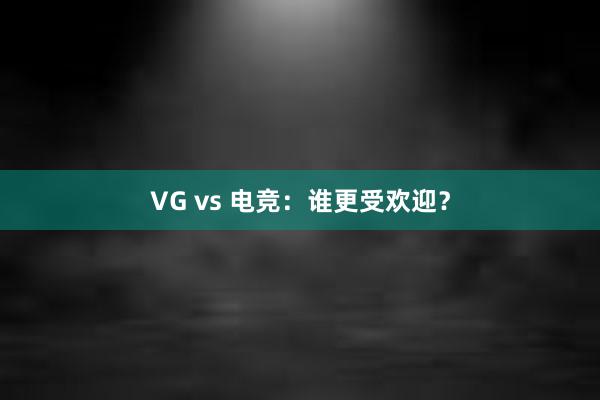 VG vs 电竞：谁更受欢迎？