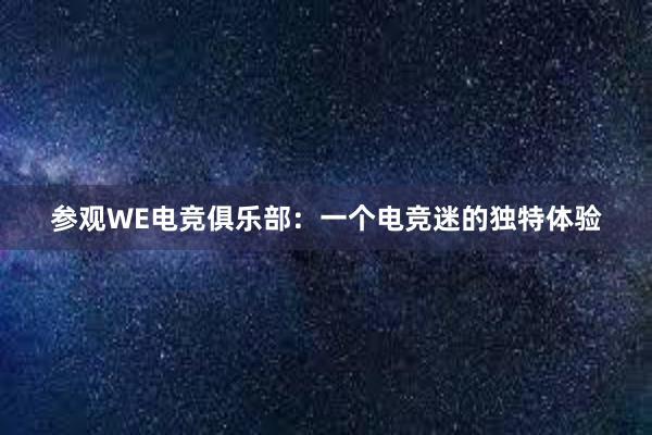 参观WE电竞俱乐部：一个电竞迷的独特体验