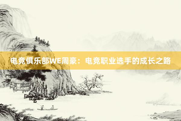 电竞俱乐部WE周豪：电竞职业选手的成长之路