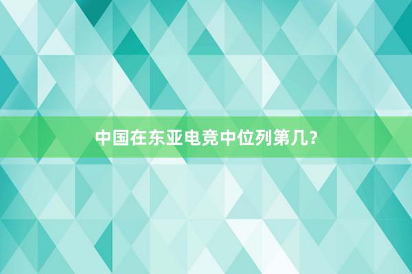 中国在东亚电竞中位列第几？