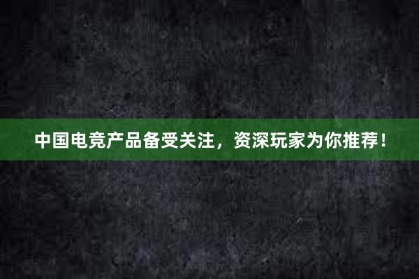 中国电竞产品备受关注，资深玩家为你推荐！