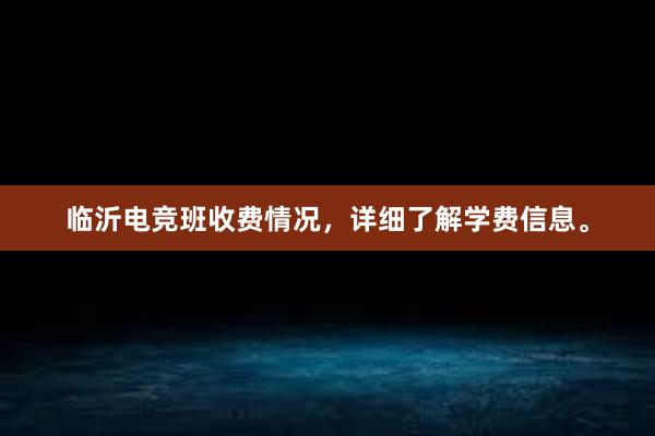 临沂电竞班收费情况，详细了解学费信息。