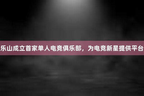 乐山成立首家单人电竞俱乐部，为电竞新星提供平台