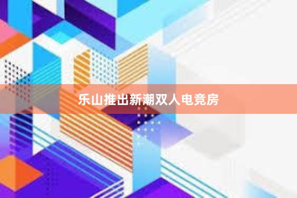 乐山推出新潮双人电竞房