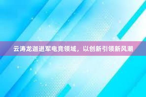 云涛龙迦进军电竞领域，以创新引领新风潮