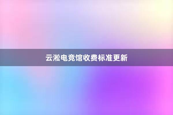 云淞电竞馆收费标准更新