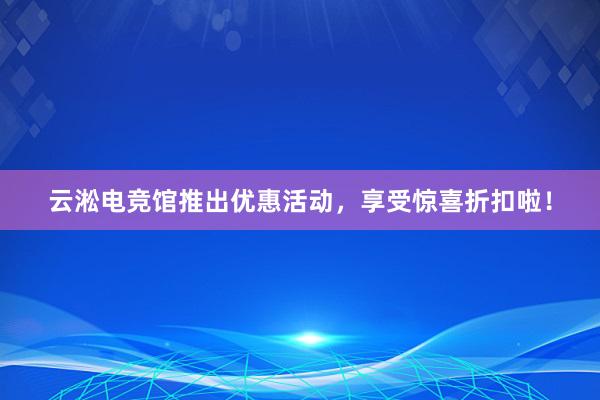 云淞电竞馆推出优惠活动，享受惊喜折扣啦！