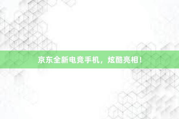 京东全新电竞手机，炫酷亮相！