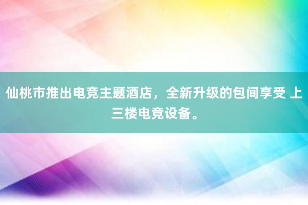 仙桃市推出电竞主题酒店，全新升级的包间享受 上三楼电竞设备。