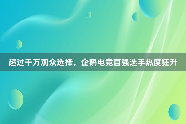 超过千万观众选择，企鹅电竞百强选手热度狂升