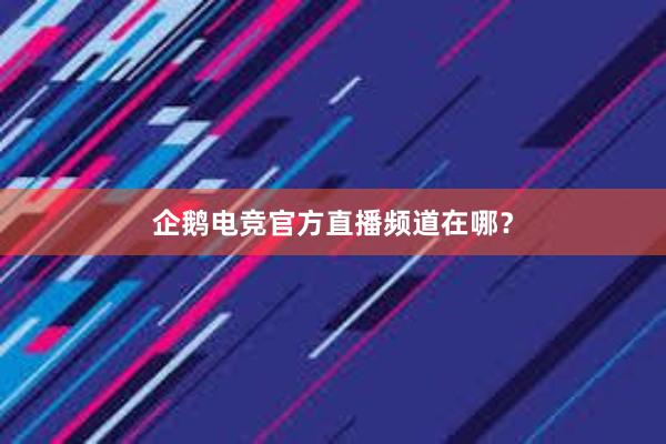 企鹅电竞官方直播频道在哪？